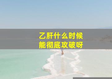 乙肝什么时候能彻底攻破呀