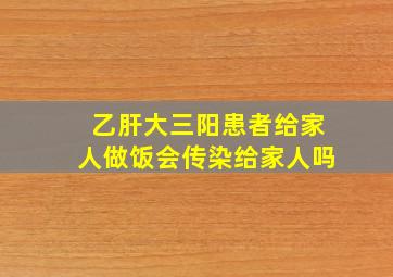 乙肝大三阳患者给家人做饭会传染给家人吗