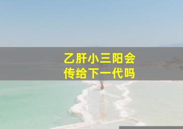 乙肝小三阳会传给下一代吗