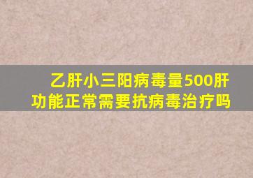 乙肝小三阳病毒量500肝功能正常需要抗病毒治疗吗