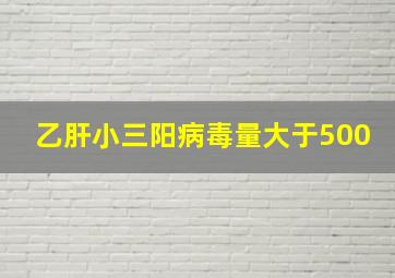 乙肝小三阳病毒量大于500