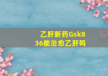 乙肝新药Gsk836能治愈乙肝吗