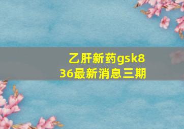 乙肝新药gsk836最新消息三期