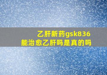 乙肝新药gsk836能治愈乙肝吗是真的吗