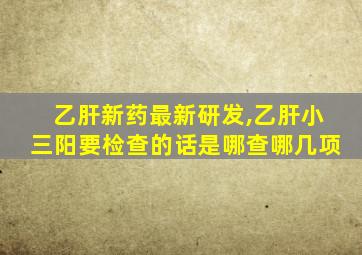 乙肝新药最新研发,乙肝小三阳要检查的话是哪查哪几项