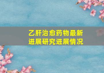 乙肝治愈药物最新进展研究进展情况