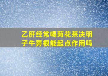 乙肝经常喝菊花茶决明子牛蒡根能起点作用吗