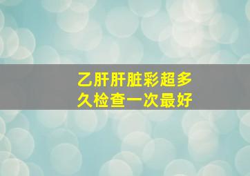 乙肝肝脏彩超多久检查一次最好