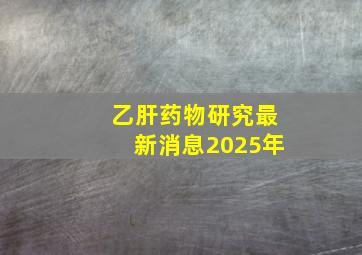 乙肝药物研究最新消息2025年