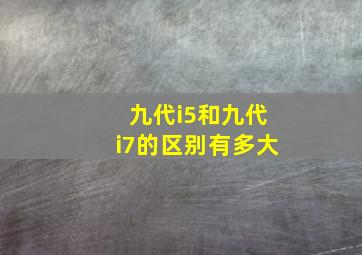 九代i5和九代i7的区别有多大