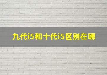 九代i5和十代i5区别在哪