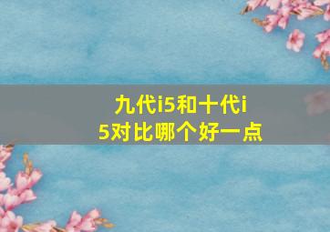 九代i5和十代i5对比哪个好一点