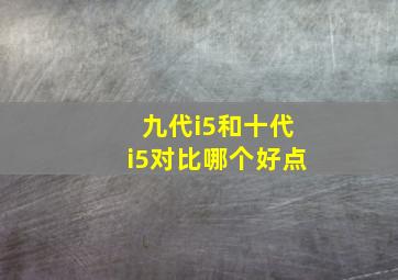 九代i5和十代i5对比哪个好点