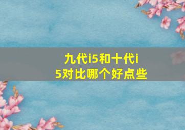 九代i5和十代i5对比哪个好点些