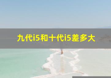 九代i5和十代i5差多大