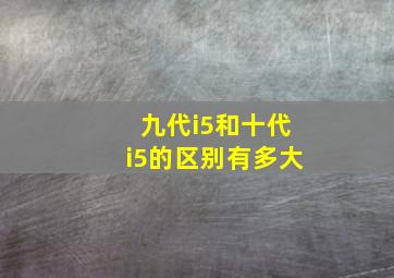 九代i5和十代i5的区别有多大