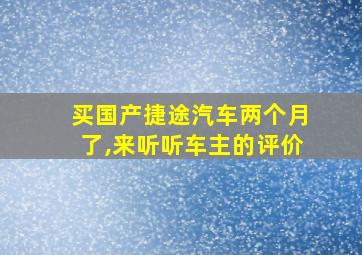 买国产捷途汽车两个月了,来听听车主的评价