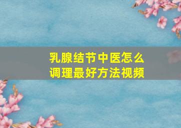 乳腺结节中医怎么调理最好方法视频