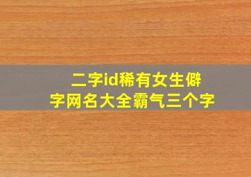 二字id稀有女生僻字网名大全霸气三个字