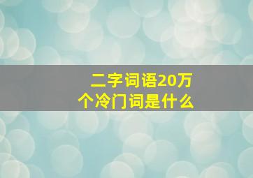 二字词语20万个冷门词是什么