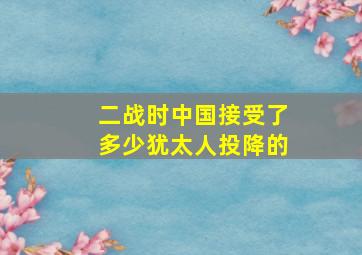 二战时中国接受了多少犹太人投降的