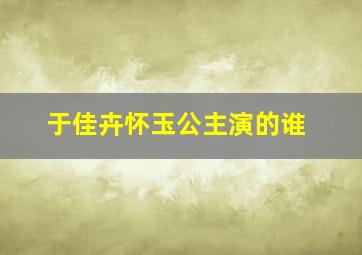 于佳卉怀玉公主演的谁