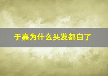 于嘉为什么头发都白了