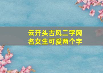 云开头古风二字网名女生可爱两个字