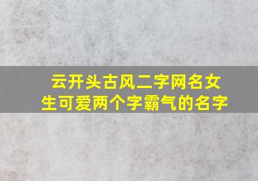 云开头古风二字网名女生可爱两个字霸气的名字