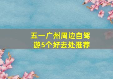 五一广州周边自驾游5个好去处推荐