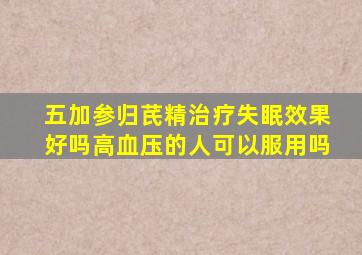 五加参归芪精治疗失眠效果好吗高血压的人可以服用吗