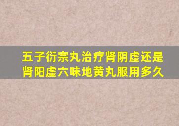 五子衍宗丸治疗肾阴虚还是肾阳虚六味地黄丸服用多久