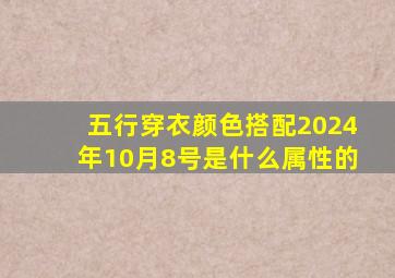 五行穿衣颜色搭配2024年10月8号是什么属性的