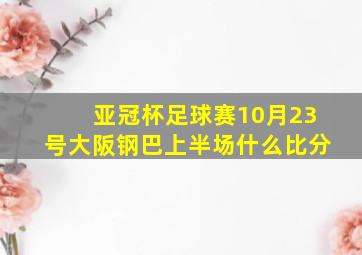 亚冠杯足球赛10月23号大阪钢巴上半场什么比分