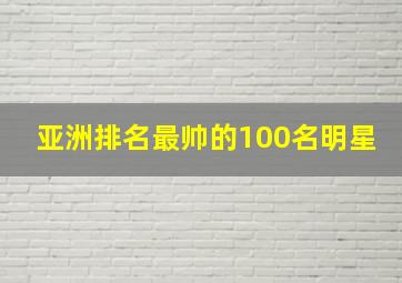 亚洲排名最帅的100名明星