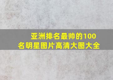 亚洲排名最帅的100名明星图片高清大图大全