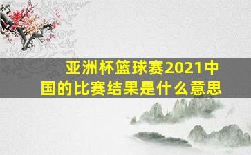 亚洲杯篮球赛2021中国的比赛结果是什么意思