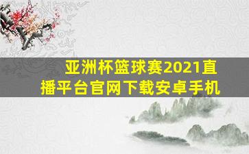 亚洲杯篮球赛2021直播平台官网下载安卓手机