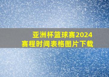 亚洲杯篮球赛2024赛程时间表格图片下载