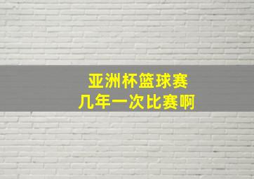 亚洲杯篮球赛几年一次比赛啊