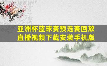 亚洲杯篮球赛预选赛回放直播视频下载安装手机版