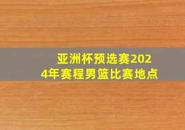 亚洲杯预选赛2024年赛程男篮比赛地点