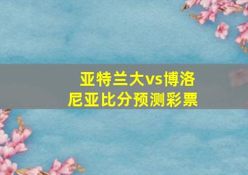 亚特兰大vs博洛尼亚比分预测彩票