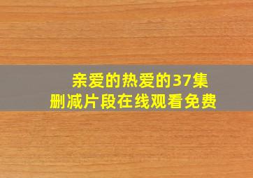 亲爱的热爱的37集删减片段在线观看免费