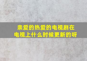 亲爱的热爱的电视剧在电视上什么时候更新的呀