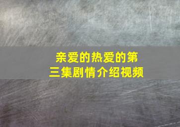 亲爱的热爱的第三集剧情介绍视频