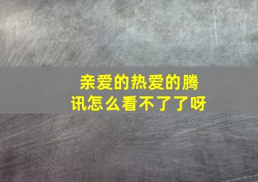 亲爱的热爱的腾讯怎么看不了了呀