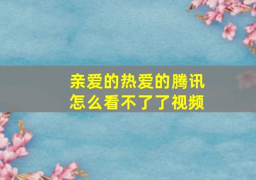 亲爱的热爱的腾讯怎么看不了了视频