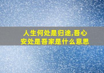 人生何处是归途,吾心安处是吾家是什么意思