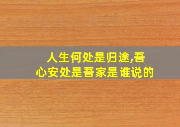 人生何处是归途,吾心安处是吾家是谁说的